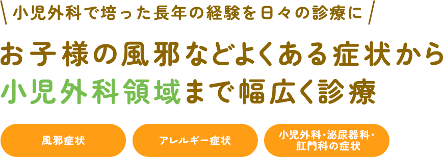 小児外科で培った長年の経験を日々の診療に お子様の風邪などよくある症状から小児外科領域まで幅広く診療 風邪症状 アレルギー症状 小児外科・泌尿器科・肛門科の症状